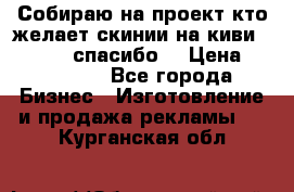 Собираю на проект кто желает скинии на киви 373541697 спасибо  › Цена ­ 1-10000 - Все города Бизнес » Изготовление и продажа рекламы   . Курганская обл.